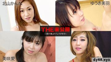 北山かんな,ゆうき美羽,美咲愛,如月ジュリ THE 未公開 〜３度の飯よりフェラが好き〜